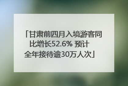 甘肃前四月入境游客同比增长52.6% 预计全年接待逾30万人次