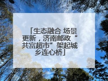 生态融合 场景更新，济南邮政“共富超市”架起城乡连心桥