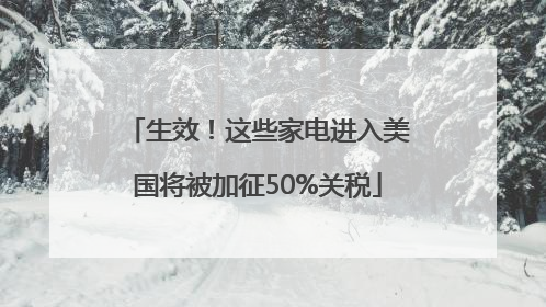 生效！这些家电进入美国将被加征50%关税