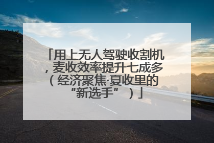 用上无人驾驶收割机，麦收效率提升七成多（经济聚焦·夏收里的“新选手”）