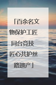 百余名文物保护工匠同台竞技 匠心共护丝路遗产
