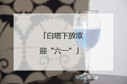 白塔下放歌迎“六一”