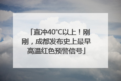 直冲40℃以上！刚刚，成都发布史上最早高温红色预警信号