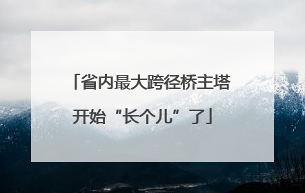 省内最大跨径桥主塔开始“长个儿”了