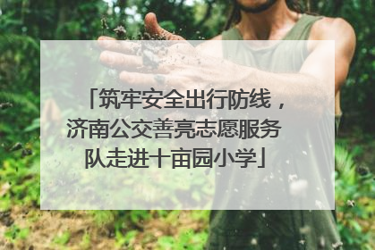 筑牢安全出行防线，济南公交善亮志愿服务队走进十亩园小学