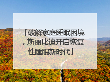破解家庭睡眠困境，斯丽比迪开启恢复性睡眠新时代