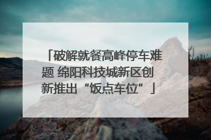 破解就餐高峰停车难题 绵阳科技城新区创新推出“饭点车位”
