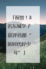 祝贺！3名东城学子获评首都“新时代好少年”