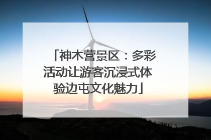 神木营景区：多彩活动让游客沉浸式体验边屯文化魅力