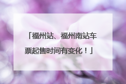 福州站、福州南站车票起售时间有变化！