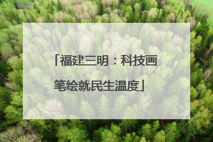 福建三明：科技画笔绘就民生温度