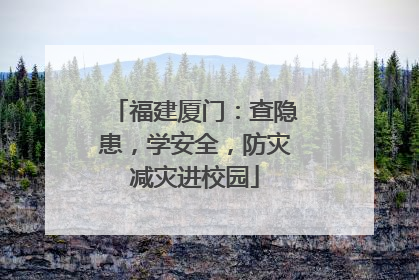 福建厦门：查隐患，学安全，防灾减灾进校园