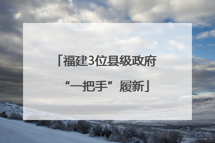 福建3位县级政府“一把手”履新