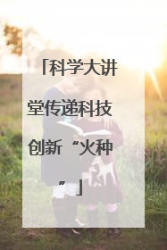 科学大讲堂传递科技创新“火种”