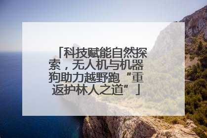 科技赋能自然探索，无人机与机器狗助力越野跑“重返护林人之道”