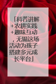 科普讲解+农耕实践+趣味互动，无锡这场活动为孩子搭建多元成长平台