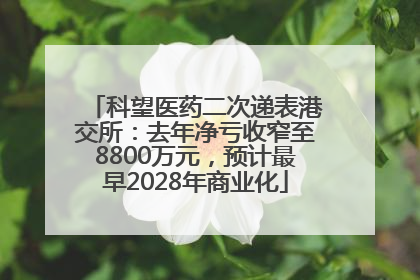 科望医药二次递表港交所：去年净亏收窄至8800万元，预计最早2028年商业化