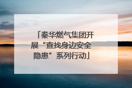 秦华燃气集团开展“查找身边安全隐患”系列行动