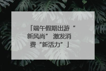 端午假期出游“新风尚” 激发消费“新活力”