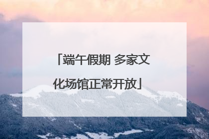 端午假期 多家文化场馆正常开放