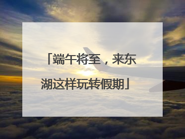 端午将至，来东湖这样玩转假期