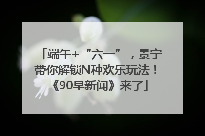 端午+“六一”，景宁带你解锁N种欢乐玩法！《90早新闻》来了