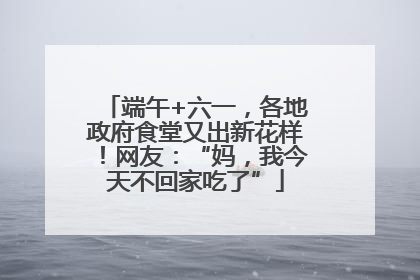 端午+六一，各地政府食堂又出新花样！网友：“妈，我今天不回家吃了”