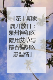 第十期家属开放日：泉州神和医院用艾草与粽香编织医患温情