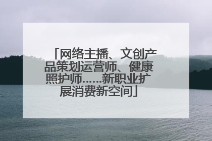 网络主播、文创产品策划运营师、健康照护师……新职业扩展消费新空间