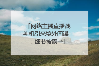 网络主播直播战斗机引来境外间谍，细节披露→