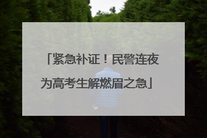 紧急补证！民警连夜为高考生解燃眉之急
