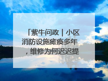 紫牛问政｜小区消防设施瘫痪多年，维修为何迟迟提不上日程？