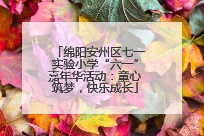 绵阳安州区七一实验小学“六一”嘉年华活动：童心筑梦，快乐成长