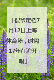 侃爷定档7月12日上海体育场，时隔17年在沪开唱
