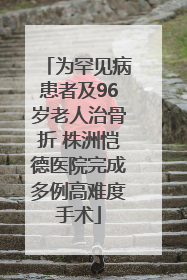 为罕见病患者及96岁老人治骨折 株洲恺德医院完成多例高难度手术