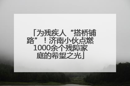 为残疾人“搭桥铺路”！济南小伙点燃1000余个残障家庭的希望之光