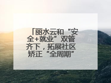 丽水云和“安全+就业”双管齐下，拓展社区矫正“全周期”管理新路径
