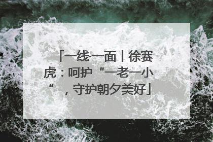 一线·一面丨徐赛虎：呵护“一老一小”，守护朝夕美好
