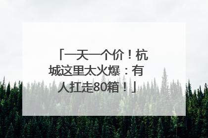 一天一个价！杭城这里太火爆：有人扛走80箱！