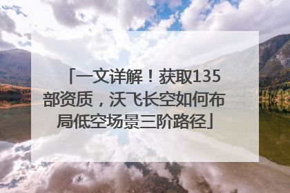 一文详解！获取135部资质，沃飞长空如何布局低空场景三阶路径