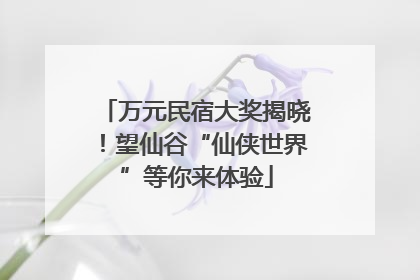 万元民宿大奖揭晓！望仙谷“仙侠世界”等你来体验