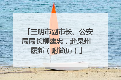 三明市副市长、公安局局长柳建忠，赴泉州履新（附简历）