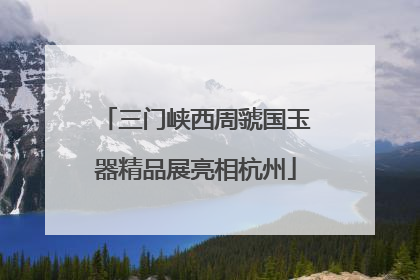 三门峡西周虢国玉器精品展亮相杭州