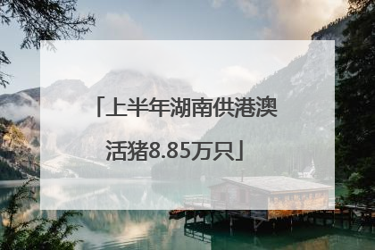 上半年湖南供港澳活猪8.85万只