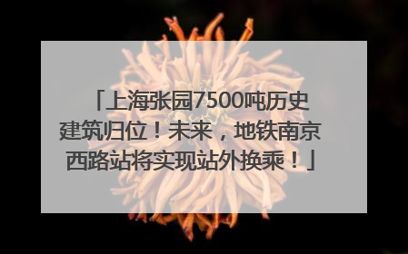 上海张园7500吨历史建筑归位！未来，地铁南京西路站将实现站外换乘！