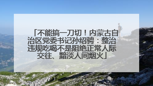 不能搞一刀切！内蒙古自治区党委书记孙绍骋：整治违规吃喝不是阻绝正常人际交往、黯淡人间烟火