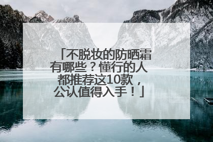不脱妆的防晒霜有哪些？懂行的人都推荐这10款，公认值得入手！