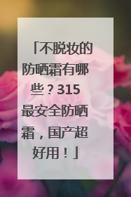 不脱妆的防晒霜有哪些？315最安全防晒霜，国产超好用！