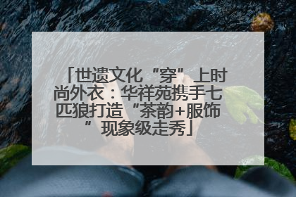 世遗文化“穿”上时尚外衣：华祥苑携手七匹狼打造“茶韵+服饰”现象级走秀