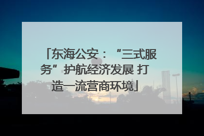东海公安：“三式服务”护航经济发展 打造一流营商环境